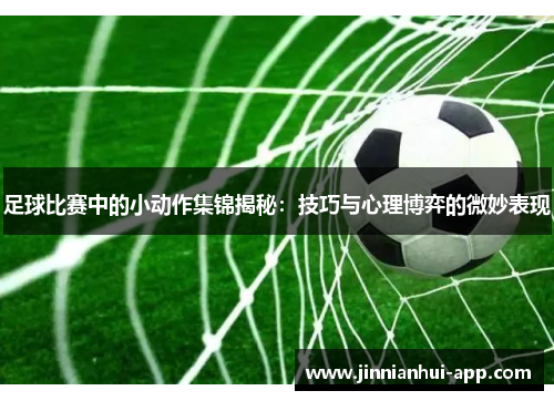 足球比赛中的小动作集锦揭秘：技巧与心理博弈的微妙表现