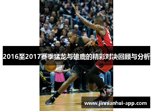 2016至2017赛季猛龙与雄鹿的精彩对决回顾与分析