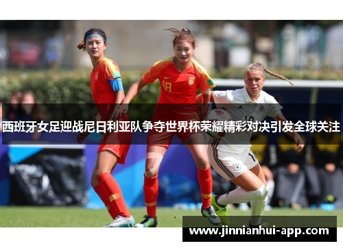西班牙女足迎战尼日利亚队争夺世界杯荣耀精彩对决引发全球关注